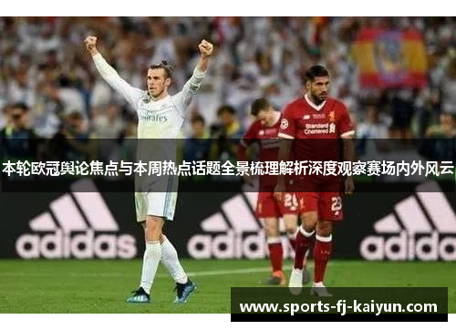 本轮欧冠舆论焦点与本周热点话题全景梳理解析深度观察赛场内外风云 本轮欧冠舆论焦点与本周热点话题全景梳理解析深度观察赛场内外风云