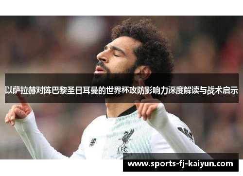 以萨拉赫对阵巴黎圣日耳曼的世界杯攻防影响力深度解读与战术启示 以萨拉赫对阵巴黎圣日耳曼的世界杯攻防影响力深度解读与战术启示