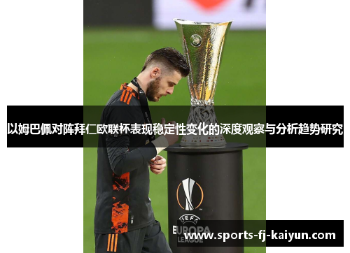 以姆巴佩对阵拜仁欧联杯表现稳定性变化的深度观察与分析趋势研究 以姆巴佩对阵拜仁欧联杯表现稳定性变化的深度观察与分析趋势研究