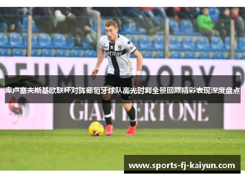 库卢塞夫斯基欧联杯对阵葡萄牙球队高光时刻全景回顾精彩表现深度盘点