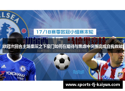 欧冠次回合主场重压之下豪门如何在期待与焦虑中突围完成自我救赎 欧冠次回合主场重压之下豪门如何在期待与焦虑中突围完成自我救赎