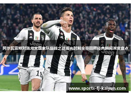 阿尔瓦雷斯对阵尤文国家队巅峰之战高光时刻全景回顾经典瞬间深度盘点 阿尔瓦雷斯对阵尤文国家队巅峰之战高光时刻全景回顾经典瞬间深度盘点