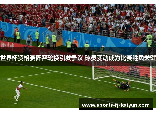 世界杯资格赛阵容轮换引发争议 球员变动成为比赛胜负关键