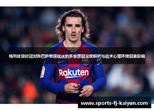 格列兹曼欧冠对阵巴萨表现低迷的多重原因深度解析与战术心理环境因素影响 格列兹曼欧冠对阵巴萨表现低迷的多重原因深度解析与战术心理环境因素影响
