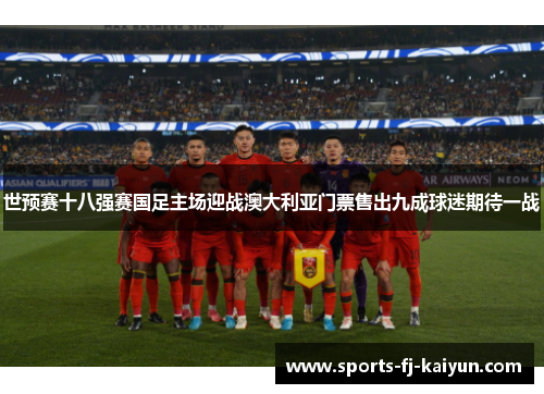 世预赛十八强赛国足主场迎战澳大利亚门票售出九成球迷期待一战
