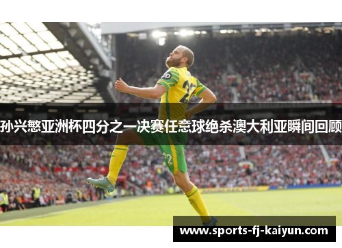 孙兴慜亚洲杯四分之一决赛任意球绝杀澳大利亚瞬间回顾 孙兴慜亚洲杯四分之一决赛任意球绝杀澳大利亚瞬间回顾