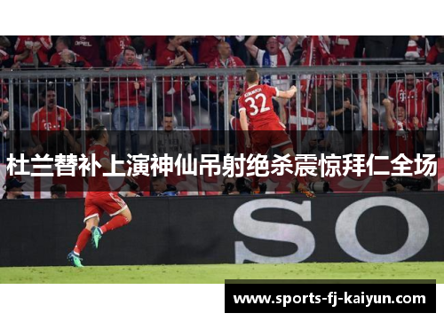 杜兰替补上演神仙吊射绝杀震惊拜仁全场 杜兰替补上演神仙吊射绝杀震惊拜仁全场