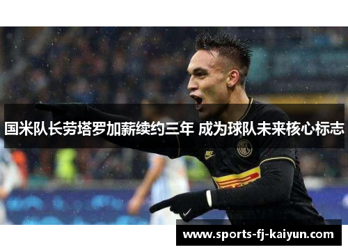 国米队长劳塔罗加薪续约三年 成为球队未来核心标志