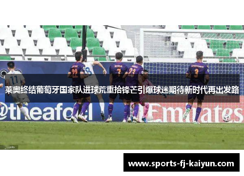 莱奥终结葡萄牙国家队进球荒重拾锋芒引爆球迷期待新时代再出发路 莱奥终结葡萄牙国家队进球荒重拾锋芒引爆球迷期待新时代再出发路
