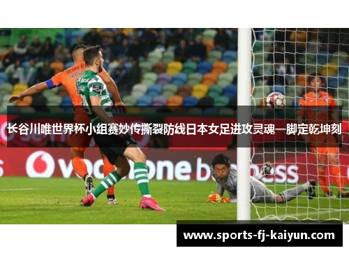 长谷川唯世界杯小组赛妙传撕裂防线日本女足进攻灵魂一脚定乾坤刻 长谷川唯世界杯小组赛妙传撕裂防线日本女足进攻灵魂一脚定乾坤刻