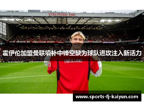 霍伊伦加盟曼联填补中锋空缺为球队进攻注入新活力 霍伊伦加盟曼联填补中锋空缺为球队进攻注入新活力