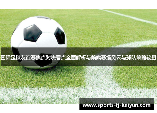 国际足球友谊赛焦点对决看点全面解析与前瞻赛场风云与球队策略较量 国际足球友谊赛焦点对决看点全面解析与前瞻赛场风云与球队策略较量