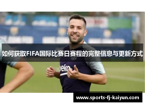 如何获取FIFA国际比赛日赛程的完整信息与更新方式 如何获取FIFA国际比赛日赛程的完整信息与更新方式