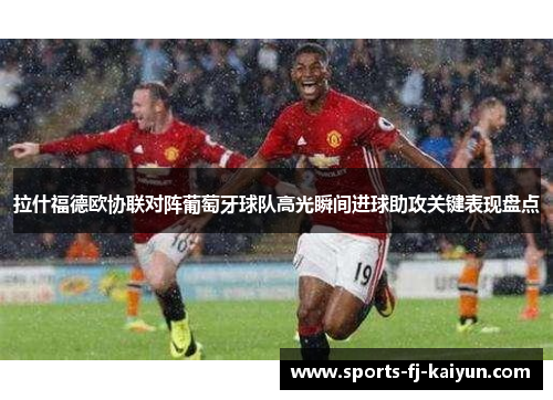 拉什福德欧协联对阵葡萄牙球队高光瞬间进球助攻关键表现盘点 拉什福德欧协联对阵葡萄牙球队高光瞬间进球助攻关键表现盘点