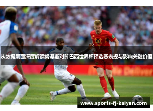 从数据层面深度解读努涅斯对阵巴西世界杯预选赛表现与影响关键价值